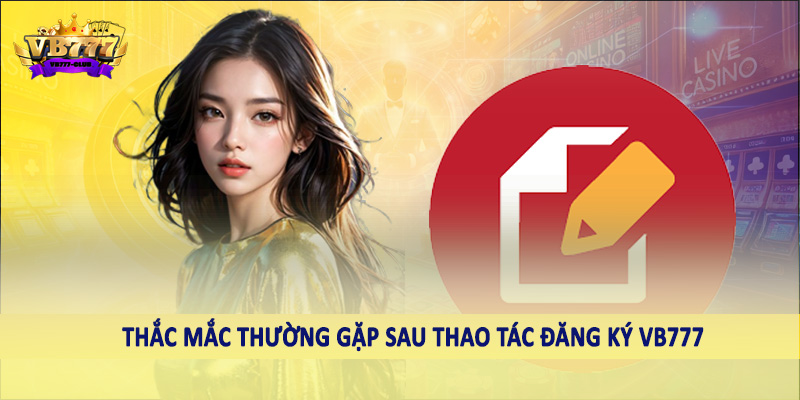 Thắc mắc thường gặp sau thao tác đăng ký VB777 CLUB