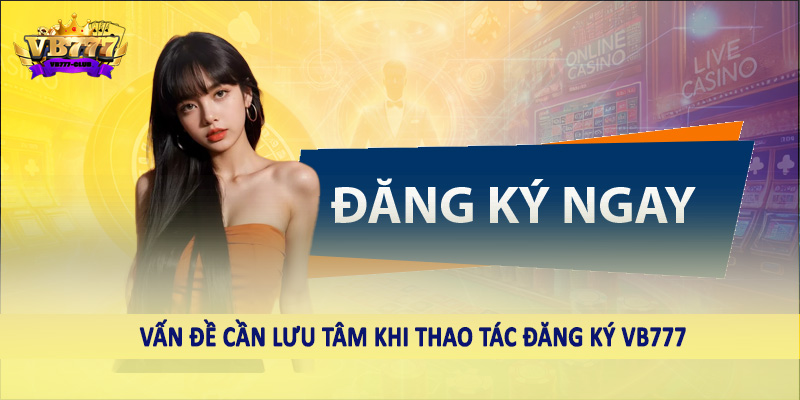 Vấn đề cần lưu tâm khi thao tác đăng ký VB777 CLUB